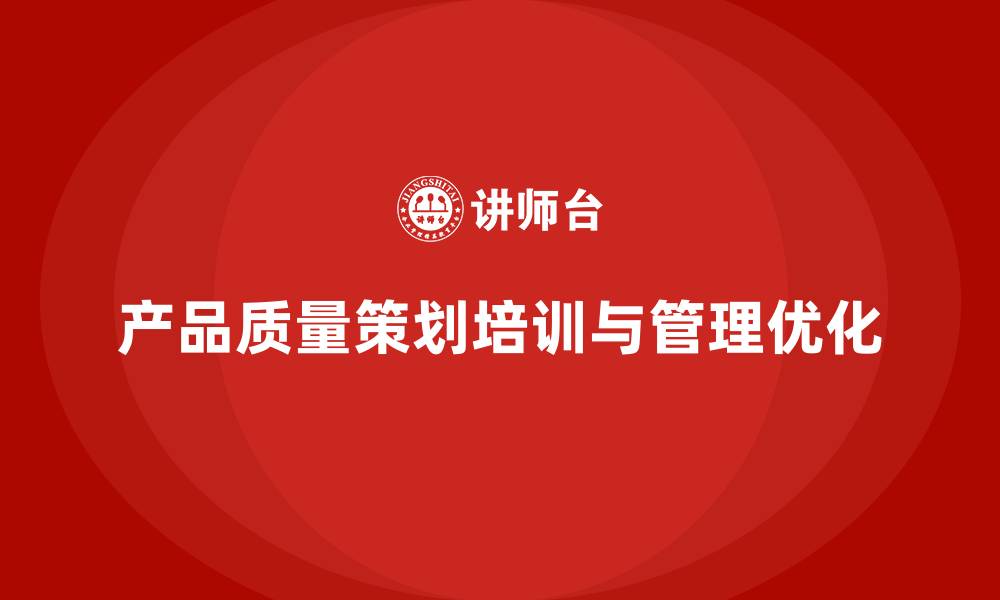 文章产品质量先期策划培训解析管理流程优化策略的缩略图