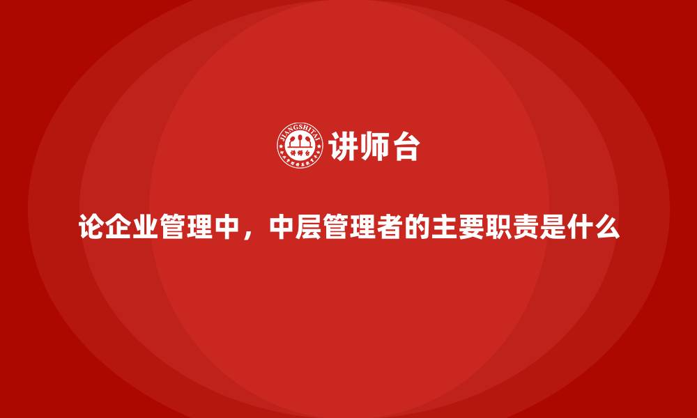 文章论企业管理中，中层管理者的主要职责是什么的缩略图