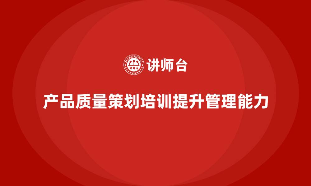 产品质量策划培训提升管理能力