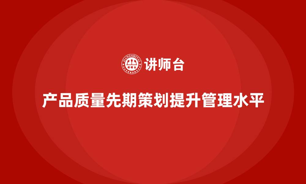 文章产品质量先期策划培训如何提升产品质量管理水平的缩略图