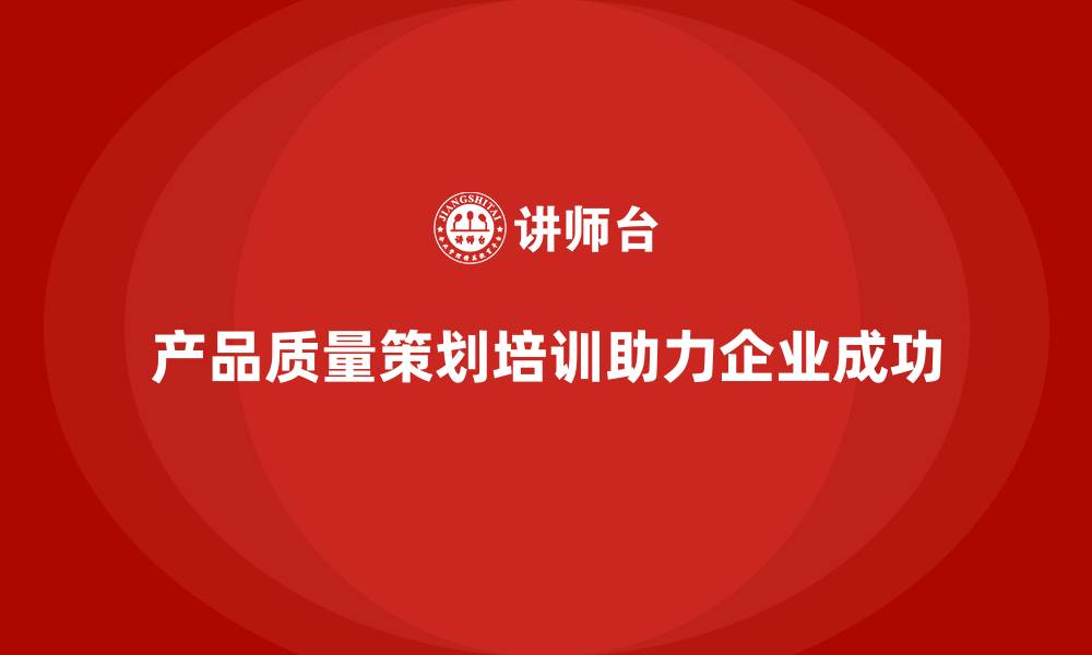 文章产品质量先期策划培训帮助企业实现质量目标达成的缩略图