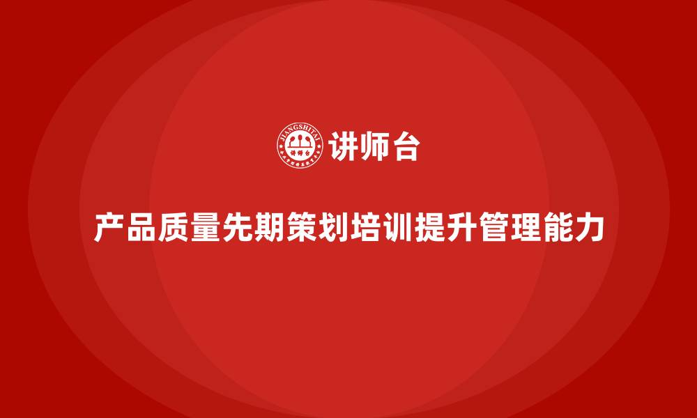 文章产品质量先期策划培训提升质量问题处理的效率的缩略图