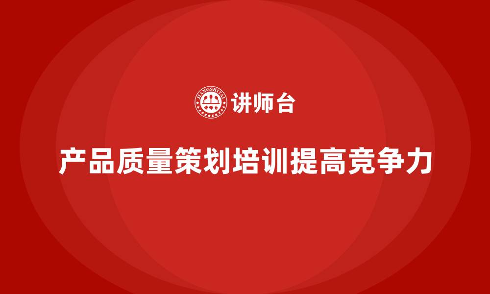 文章产品质量先期策划培训提升团队的质量保障执行能力的缩略图