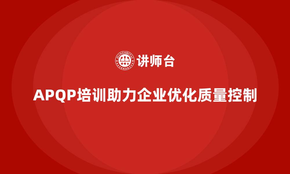文章APQP产品质量先期策划培训帮助企业优化质量控制体系的缩略图