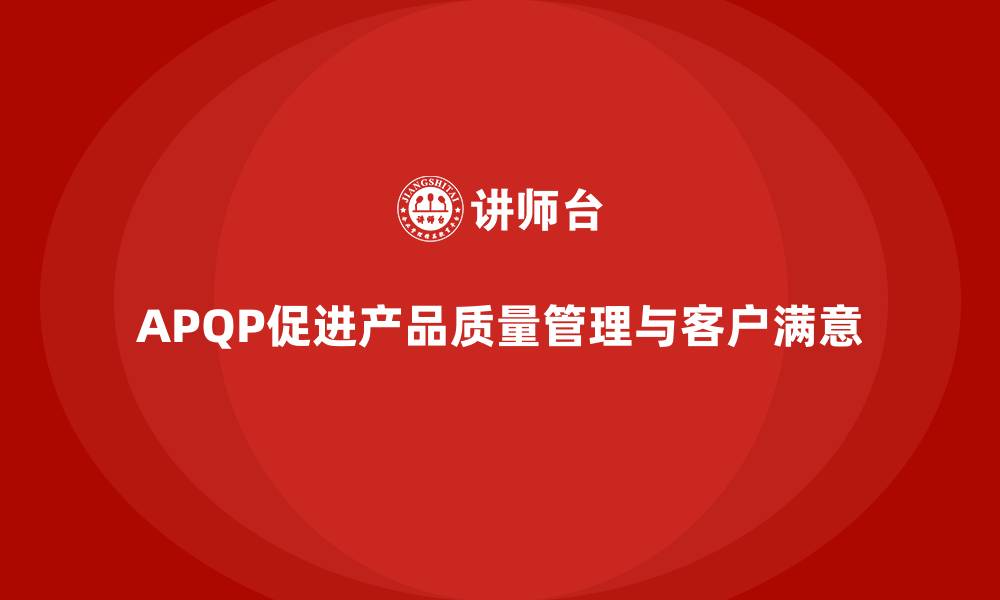 APQP促进产品质量管理与客户满意