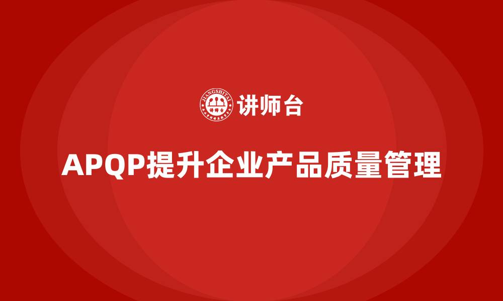 文章APQP产品质量先期策划提升产品质量管理的执行效果的缩略图