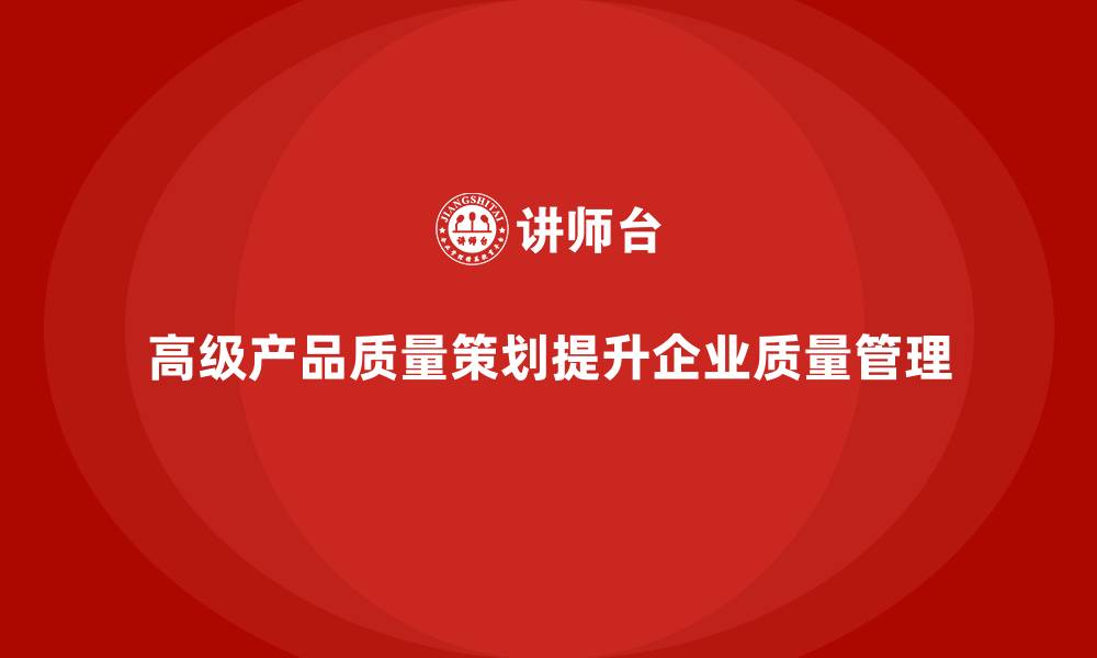 文章APQP产品质量先期策划帮助企业提升质量管理的执行力的缩略图