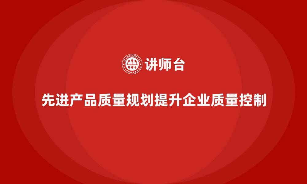 先进产品质量规划提升企业质量控制