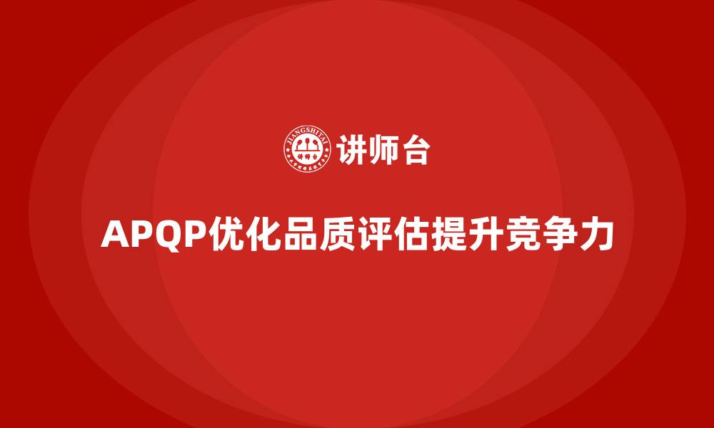 APQP优化品质评估提升竞争力