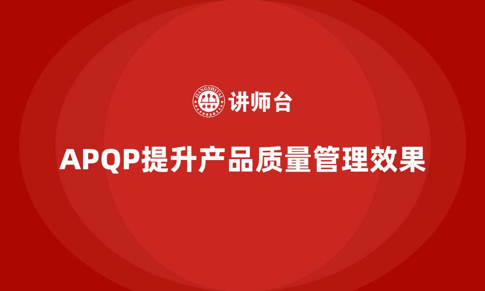 文章APQP产品质量先期策划优化产品质量管理的评估方式的缩略图