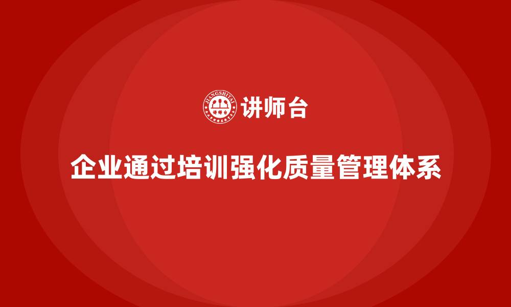 文章企业如何通过质量管理体系培训加强质量管控的缩略图