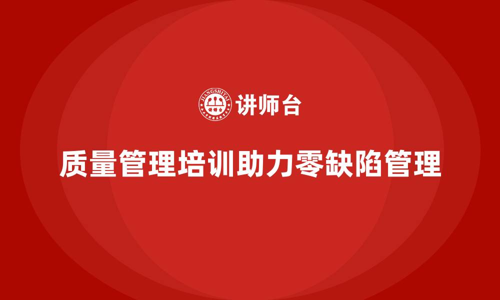质量管理培训助力零缺陷管理