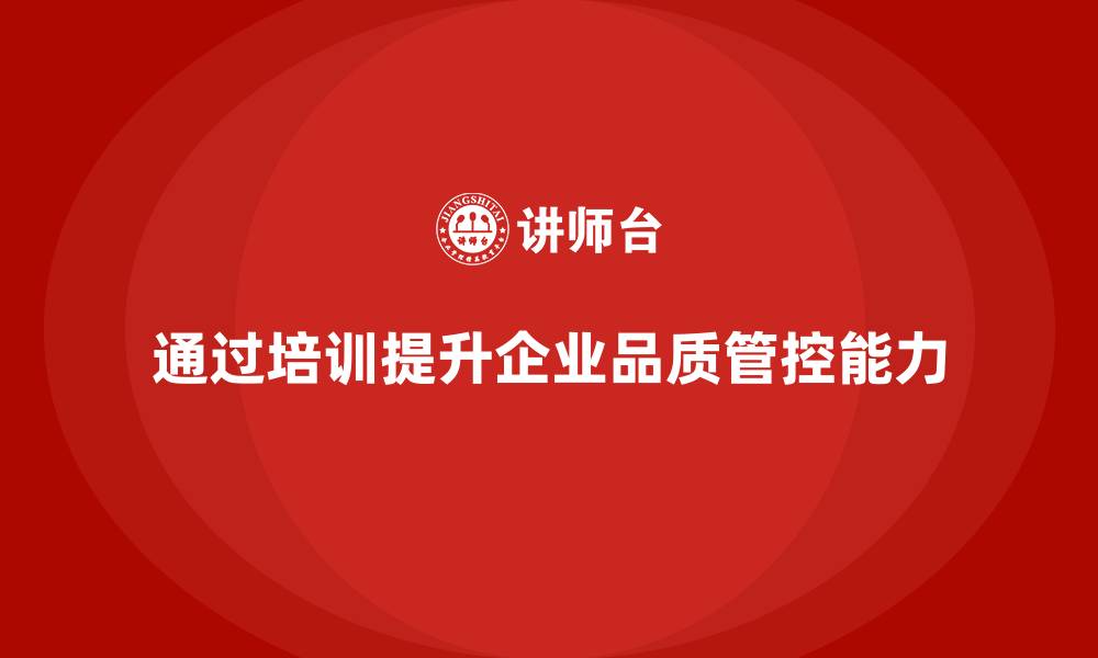 文章企业如何通过质量管理体系培训加强品质管控的缩略图