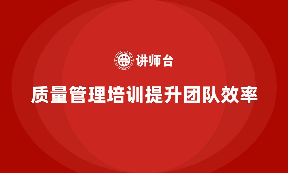 文章企业如何通过质量管理体系培训提高团队工作效率的缩略图