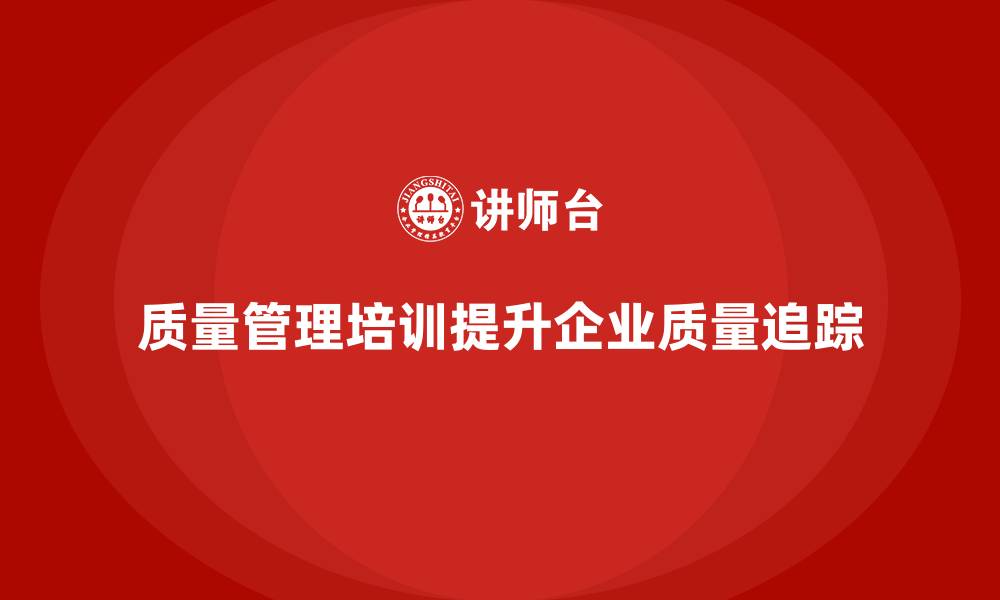 质量管理培训提升企业质量追踪