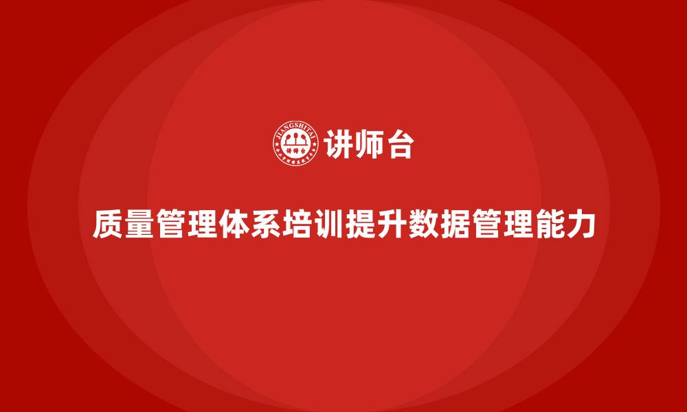 文章质量管理体系培训助力企业提升质量数据管理能力的缩略图