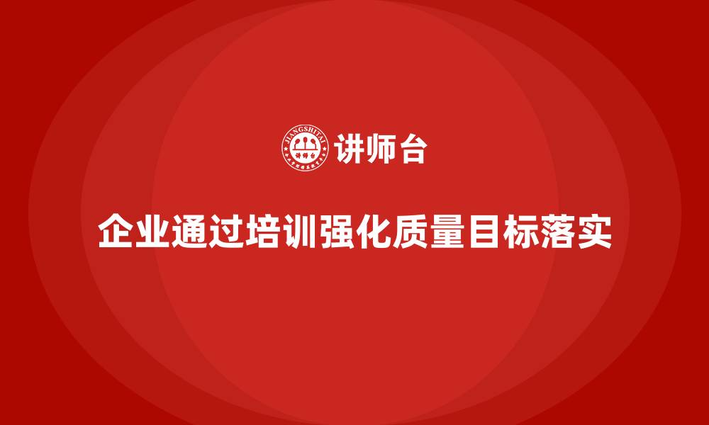 文章企业如何通过质量管理体系培训强化质量目标的落实的缩略图