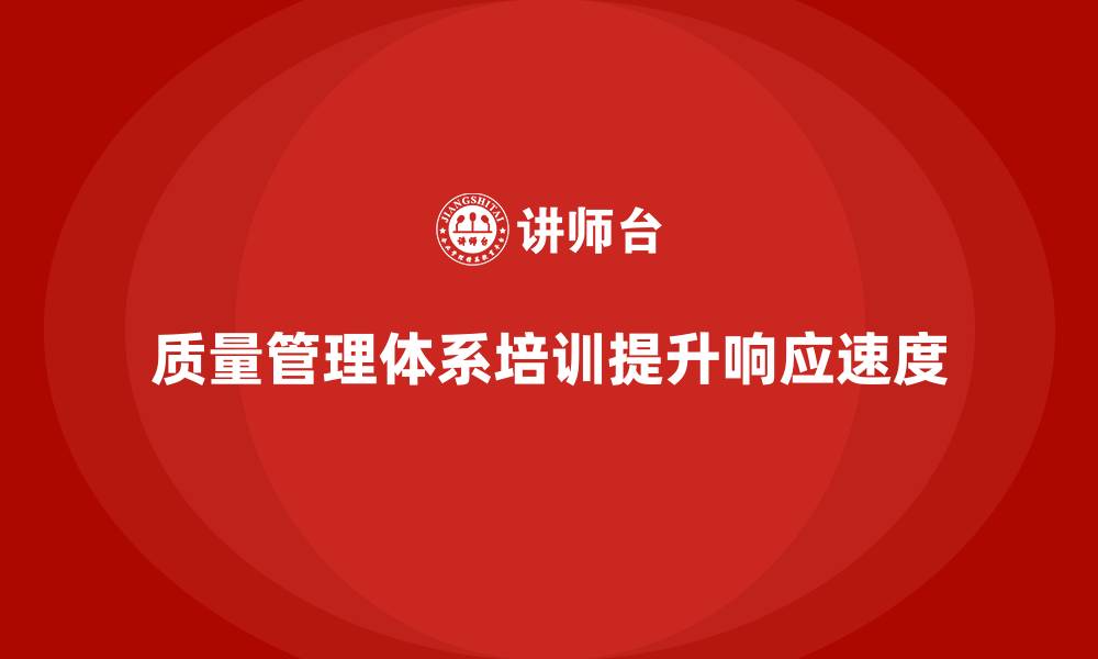 文章质量管理体系培训助力企业提升质量问题响应的速度的缩略图