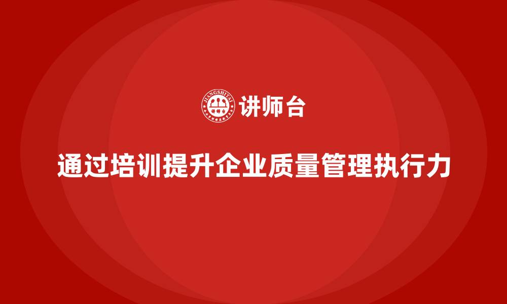 文章企业如何通过质量管理体系培训提升质量改进的执行性的缩略图
