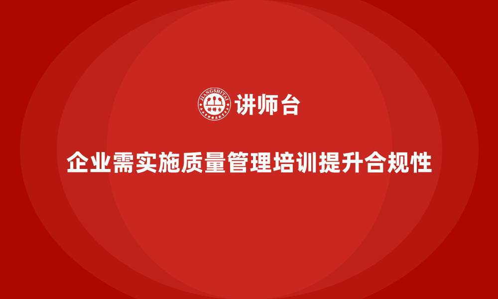 企业需实施质量管理培训提升合规性