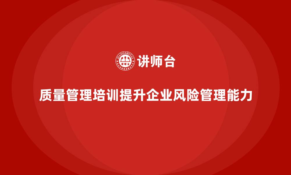文章企业如何通过质量管理体系培训提升风险管理的缩略图