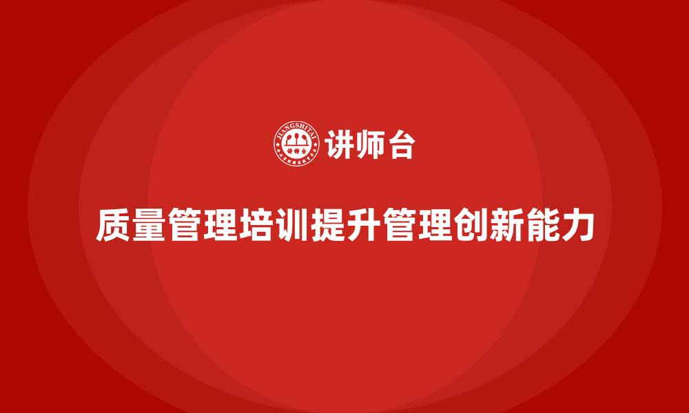 文章质量管理体系培训如何提升企业管理创新能力的缩略图