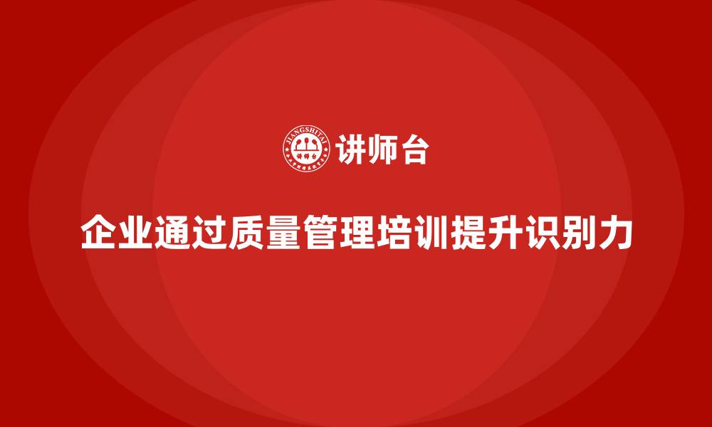 文章企业通过质量管理体系培训提升质量问题识别力的缩略图