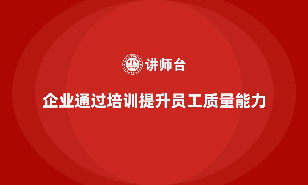 文章企业通过质量管理体系培训提升员工质量能力的缩略图