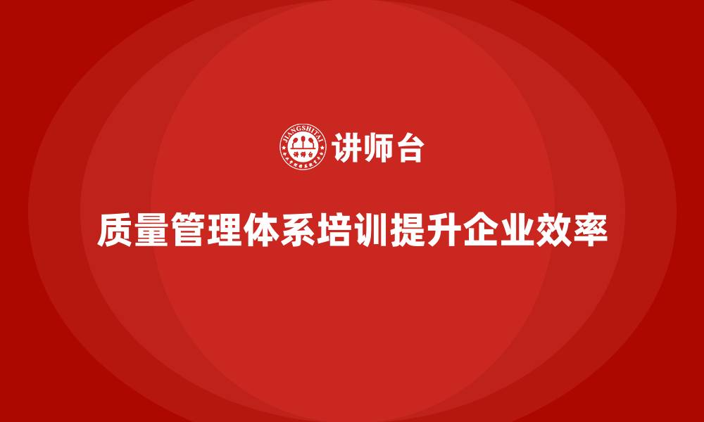 文章质量管理体系培训如何帮助企业提升质量流程效率的缩略图