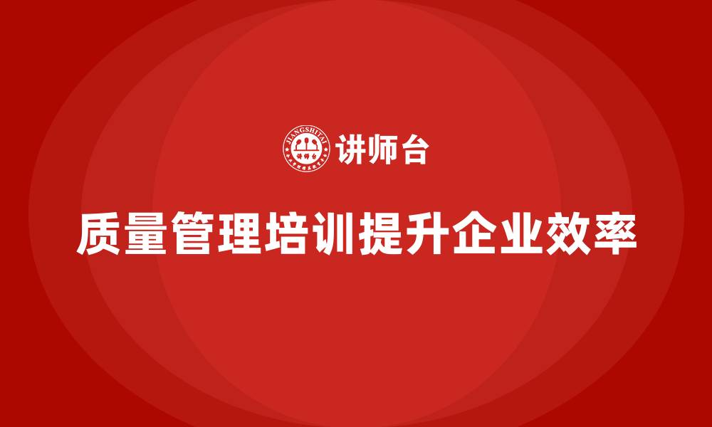 文章质量管理体系培训如何提高企业质量改进效率的缩略图