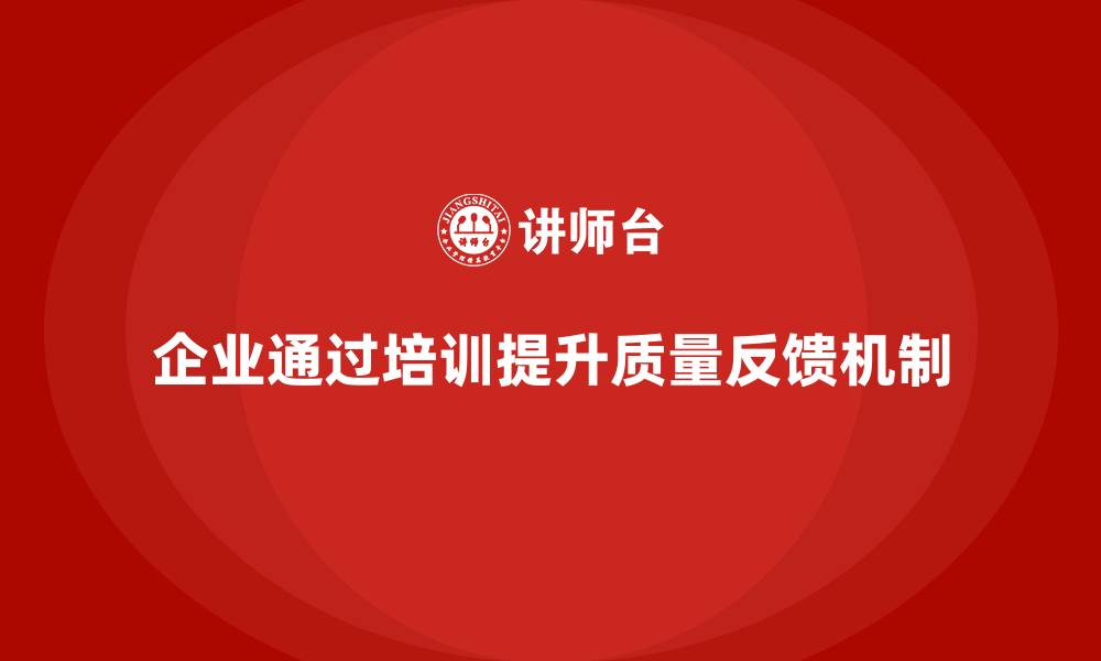 文章企业通过质量管理体系培训提升质量反馈机制的缩略图