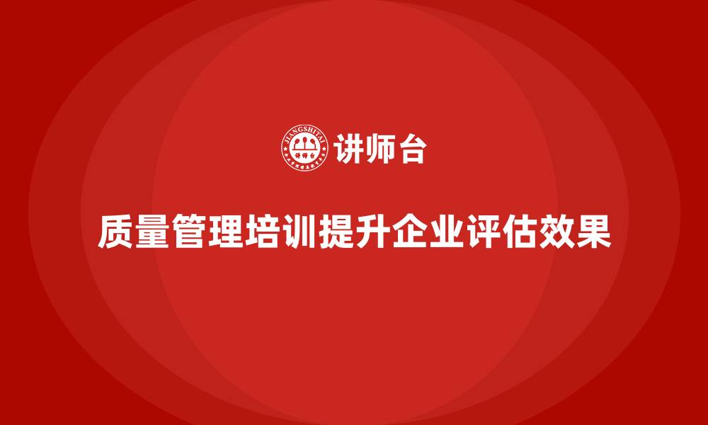 文章质量管理体系培训如何帮助企业提升质量评估效果的缩略图