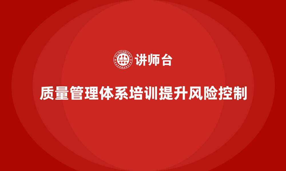 文章企业如何通过质量管理体系培训加强质量风险控制的缩略图