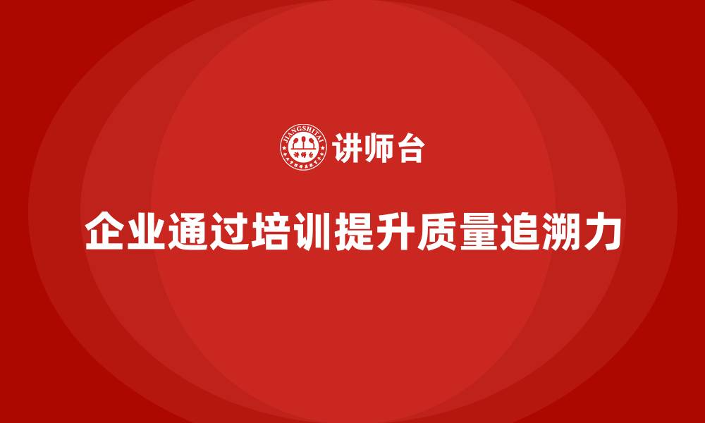 文章企业如何通过质量管理体系培训提升质量追溯力的缩略图