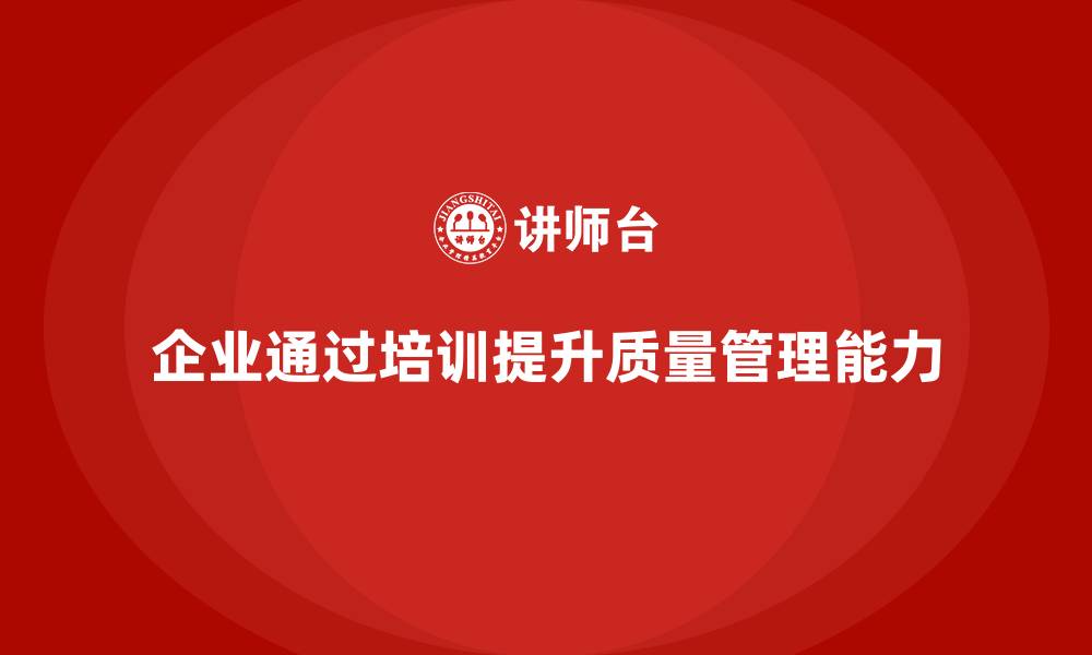 文章企业通过质量管理体系培训提升质量风险控制能力的缩略图