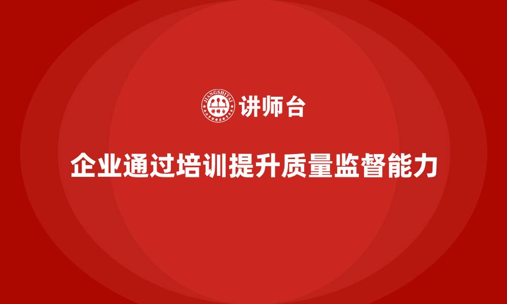 文章企业通过质量管理体系培训提高质量监督能力的缩略图