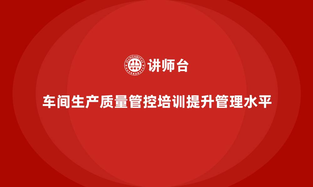 文章车间生产质量管控培训，帮助企业实现高效管理的缩略图