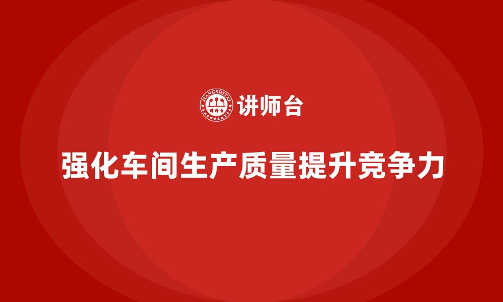 文章企业如何强化车间生产质量管控，提升整体竞争力的缩略图