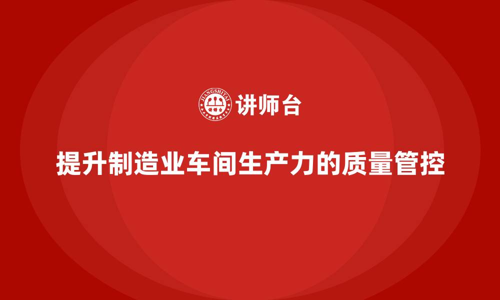 文章如何通过车间生产质量管控提升工作场所的生产力的缩略图