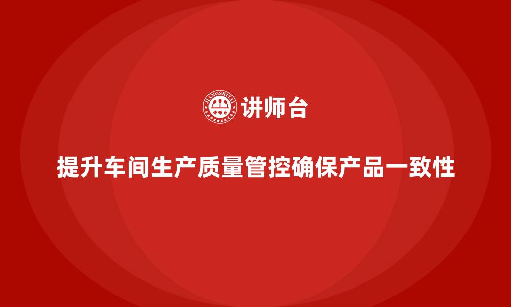文章如何通过车间生产质量管控提升产品一致性的缩略图