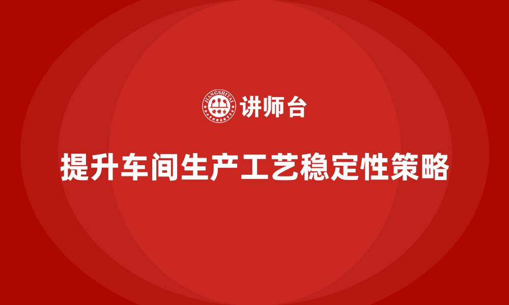 文章车间生产质量管控如何提升工艺的稳定性的缩略图