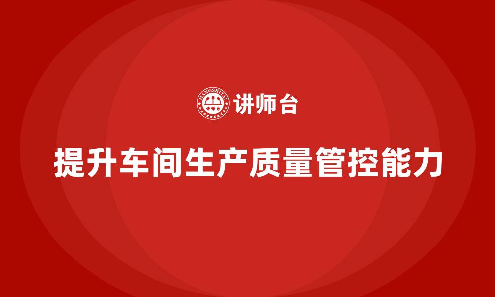 提升车间生产质量管控能力