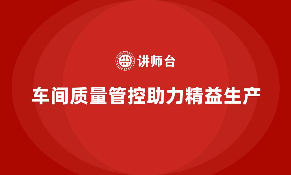 文章企业如何通过车间生产质量管控实现精益生产目标的缩略图