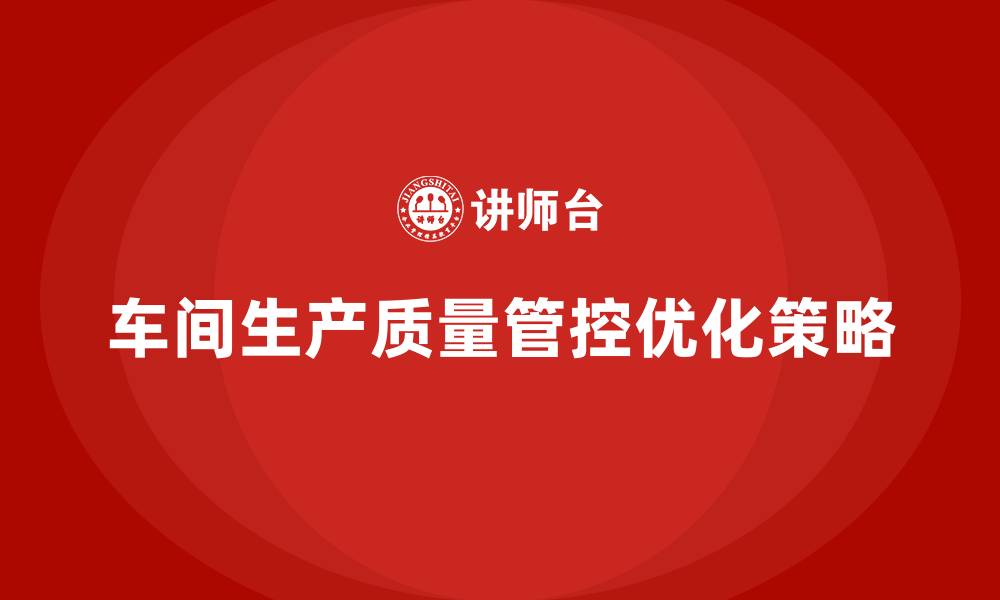 文章企业如何通过车间生产质量管控优化生产过程的质量的缩略图