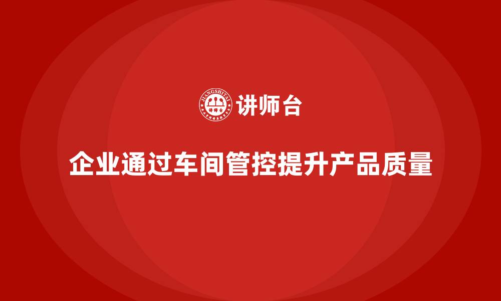 文章企业如何通过车间生产质量管控加强产品的质量管理的缩略图