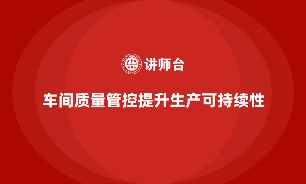 文章企业如何通过车间生产质量管控提高生产的可持续性的缩略图