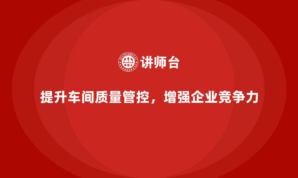 文章如何通过车间生产质量管控提升企业质量管理的效率的缩略图