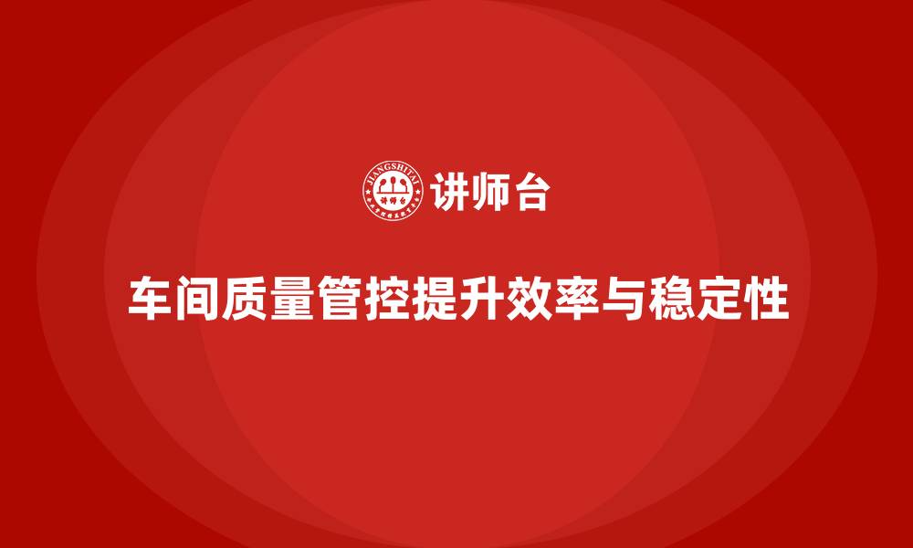 文章车间生产质量管控，提升生产效率和质量稳定性的缩略图