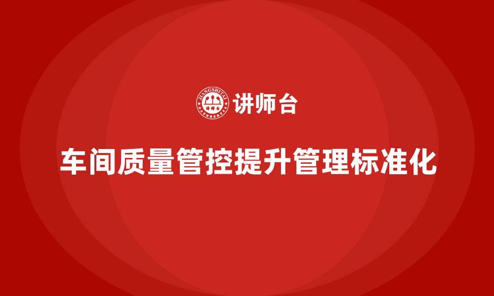 文章车间生产质量管控，帮助企业提升生产管理的标准化的缩略图