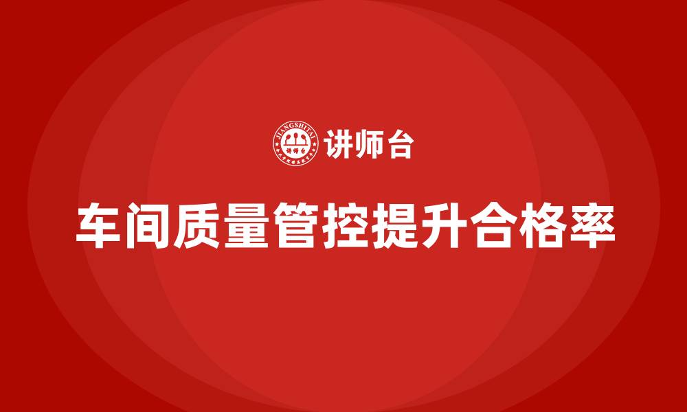 文章企业如何通过车间生产质量管控提升生产中的合格率的缩略图